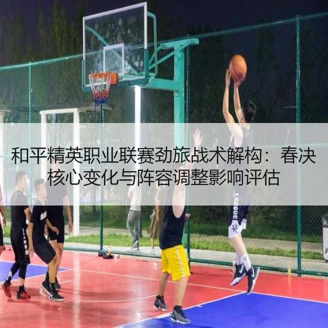和平精英职业联赛劲旅战术解构：春决核心变化与阵容调整影响评估